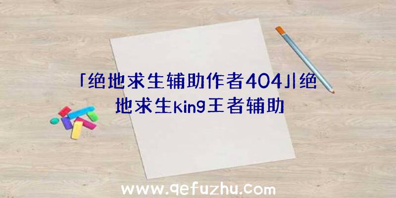 「绝地求生辅助作者404」|绝地求生king王者辅助